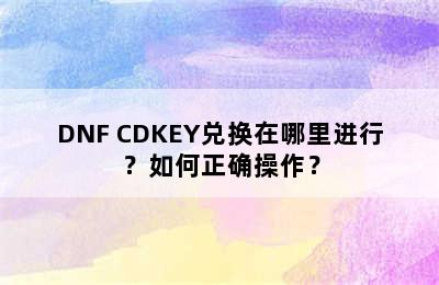 DNF CDKEY兑换在哪里进行？如何正确操作？